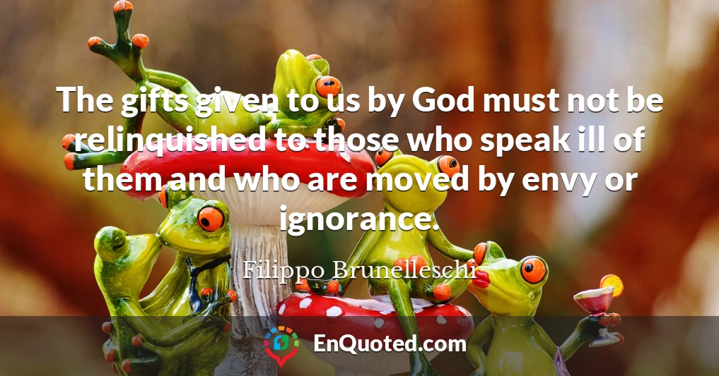 The gifts given to us by God must not be relinquished to those who speak ill of them and who are moved by envy or ignorance.