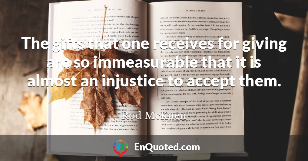 The gifts that one receives for giving are so immeasurable that it is almost an injustice to accept them.