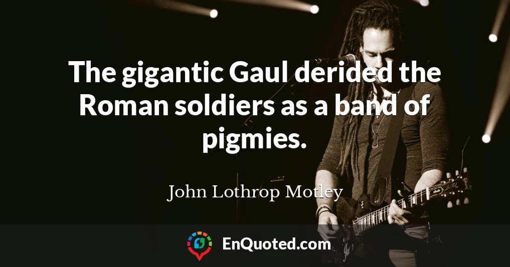The gigantic Gaul derided the Roman soldiers as a band of pigmies.