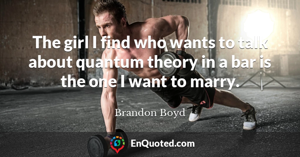 The girl I find who wants to talk about quantum theory in a bar is the one I want to marry.