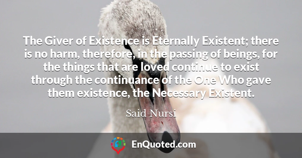 The Giver of Existence is Eternally Existent; there is no harm, therefore, in the passing of beings, for the things that are loved continue to exist through the continuance of the One Who gave them existence, the Necessary Existent.