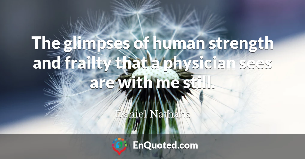The glimpses of human strength and frailty that a physician sees are with me still.