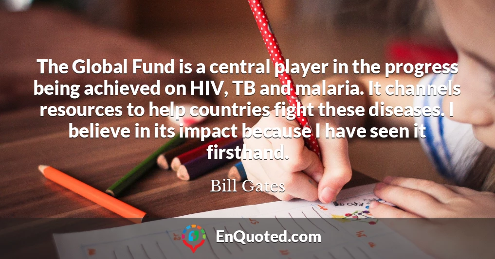 The Global Fund is a central player in the progress being achieved on HIV, TB and malaria. It channels resources to help countries fight these diseases. I believe in its impact because I have seen it firsthand.