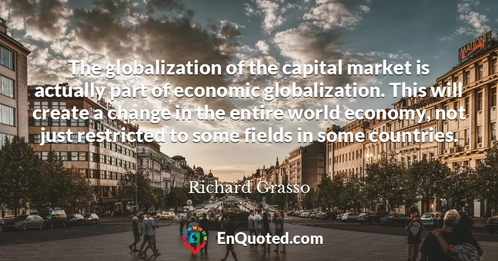 The globalization of the capital market is actually part of economic globalization. This will create a change in the entire world economy, not just restricted to some fields in some countries.