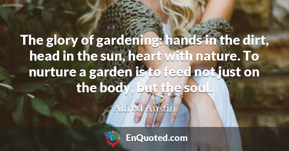 The glory of gardening: hands in the dirt, head in the sun, heart with nature. To nurture a garden is to feed not just on the body, but the soul.