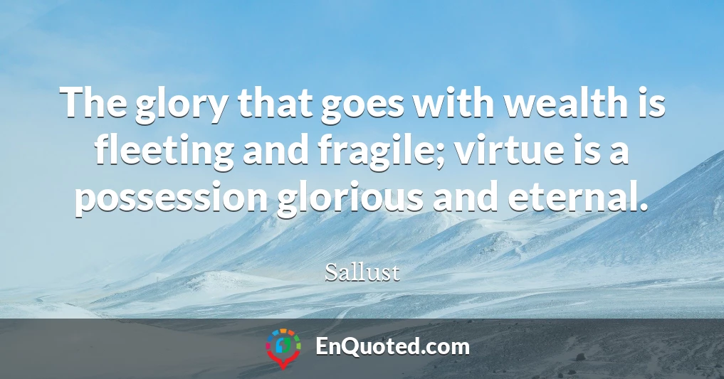 The glory that goes with wealth is fleeting and fragile; virtue is a possession glorious and eternal.