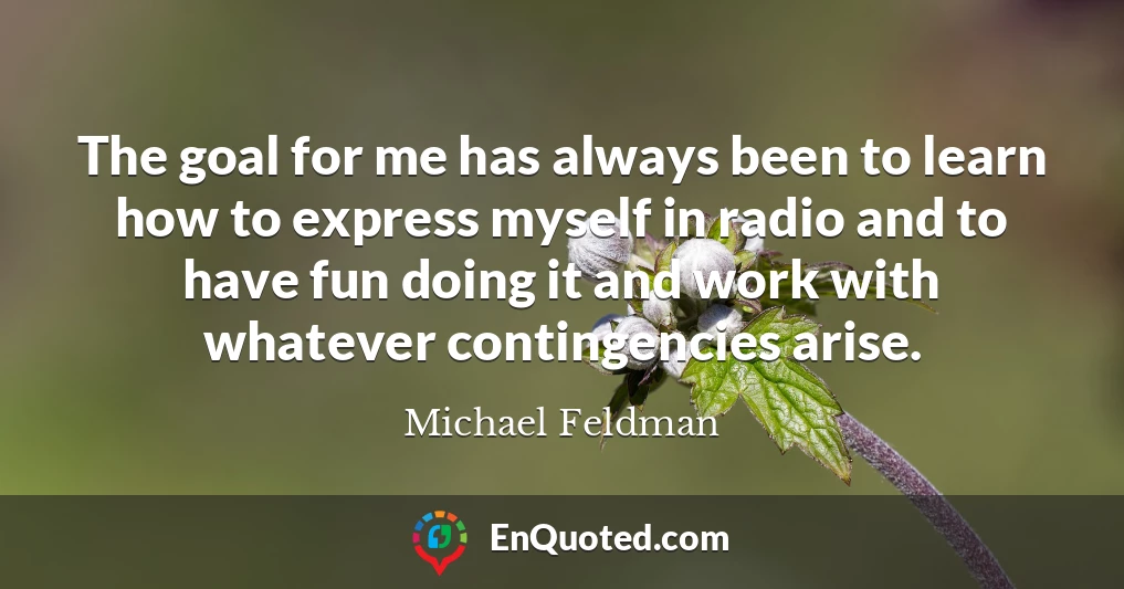 The goal for me has always been to learn how to express myself in radio and to have fun doing it and work with whatever contingencies arise.