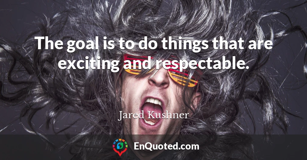 The goal is to do things that are exciting and respectable.