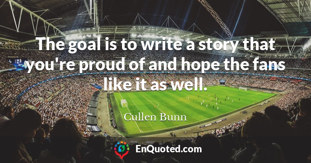 The goal is to write a story that you're proud of and hope the fans like it as well.