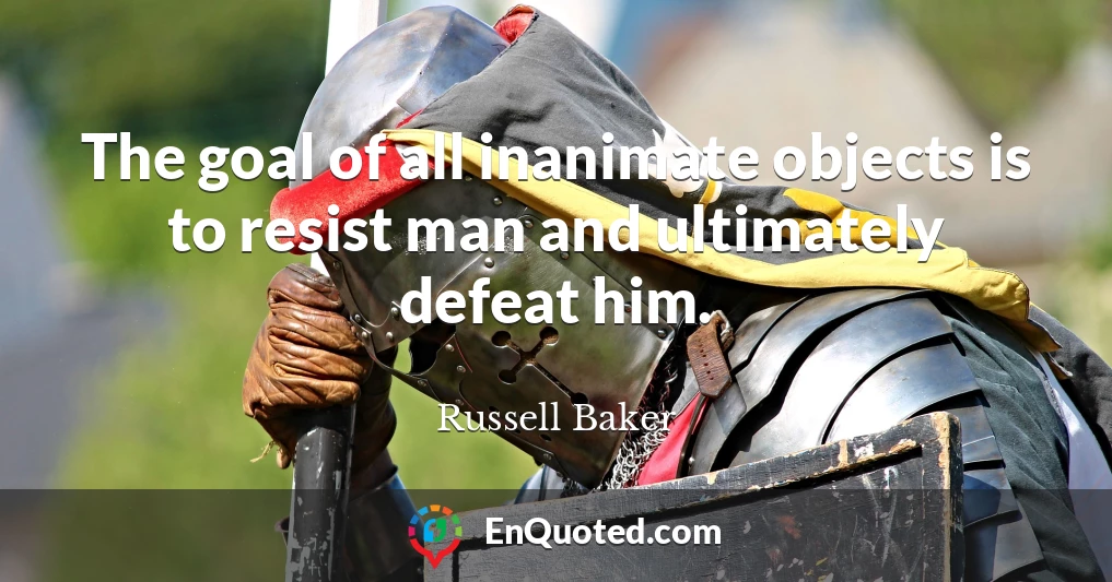 The goal of all inanimate objects is to resist man and ultimately defeat him.