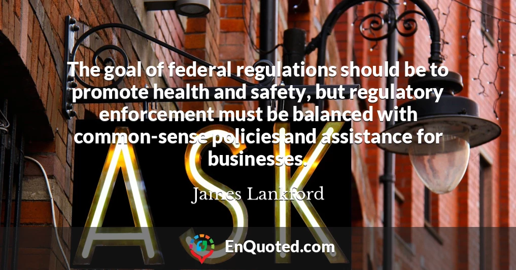 The goal of federal regulations should be to promote health and safety, but regulatory enforcement must be balanced with common-sense policies and assistance for businesses.