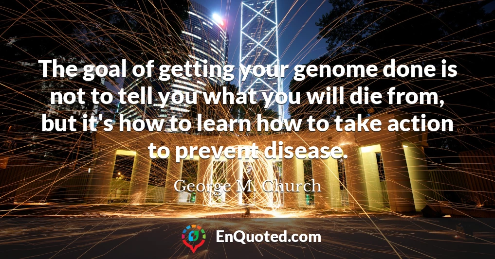 The goal of getting your genome done is not to tell you what you will die from, but it's how to learn how to take action to prevent disease.