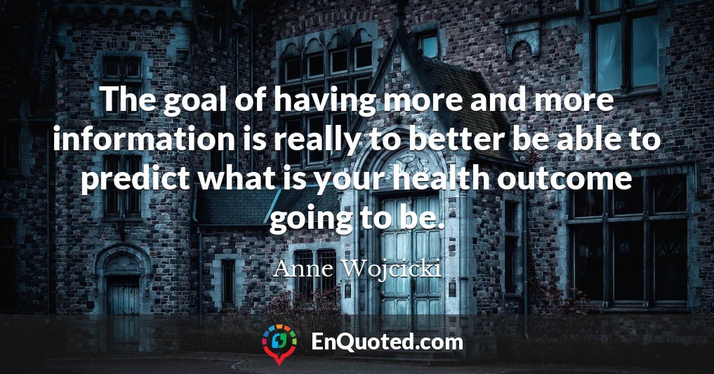 The goal of having more and more information is really to better be able to predict what is your health outcome going to be.