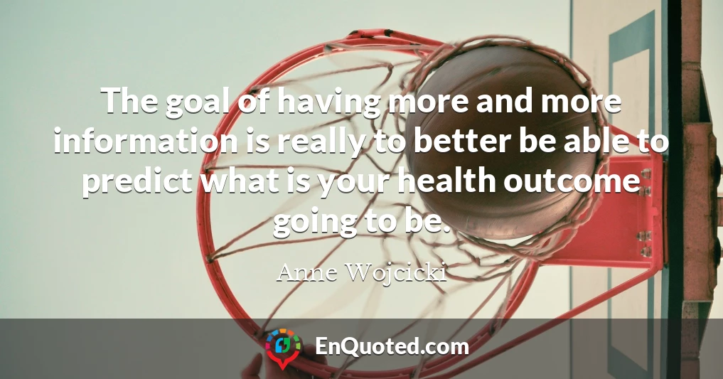 The goal of having more and more information is really to better be able to predict what is your health outcome going to be.