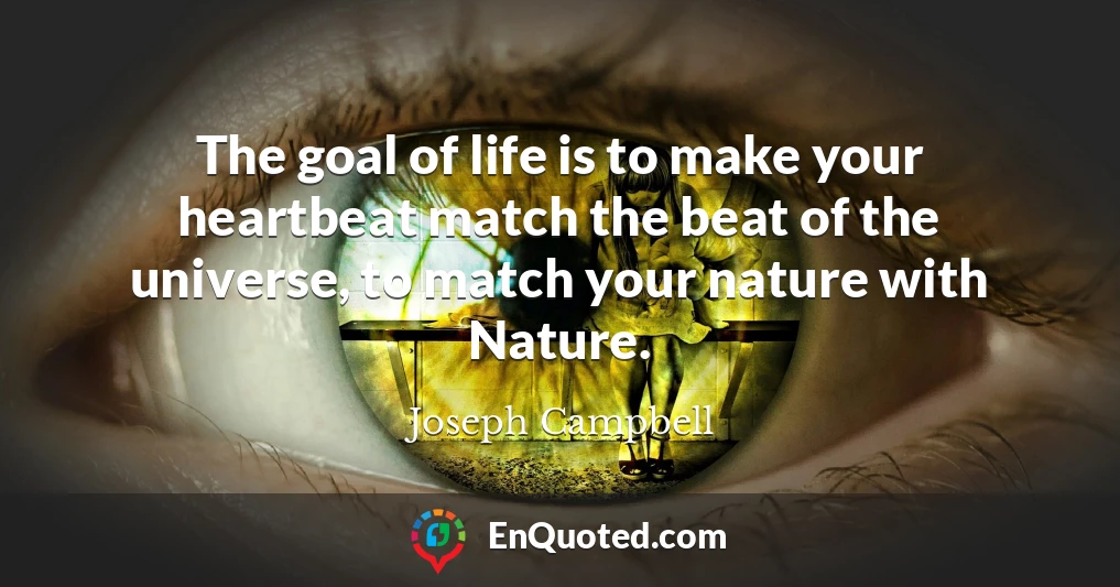 The goal of life is to make your heartbeat match the beat of the universe, to match your nature with Nature.