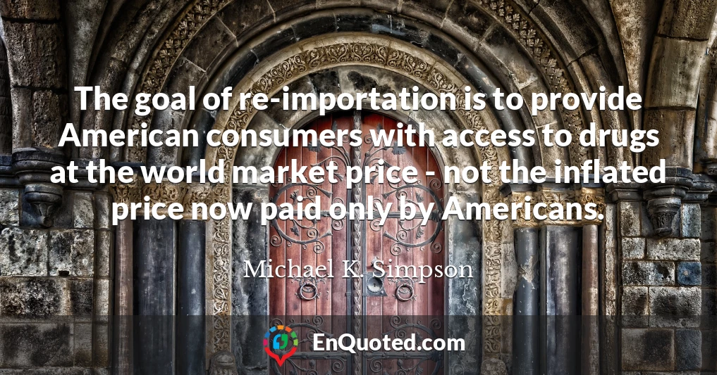 The goal of re-importation is to provide American consumers with access to drugs at the world market price - not the inflated price now paid only by Americans.