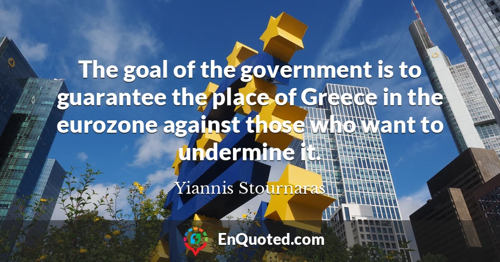 The goal of the government is to guarantee the place of Greece in the eurozone against those who want to undermine it.