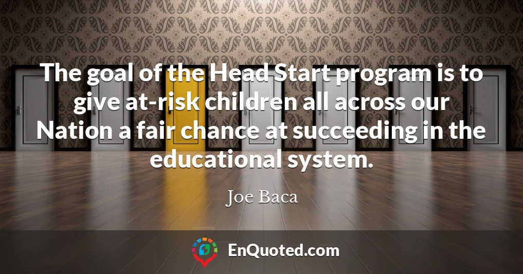 The goal of the Head Start program is to give at-risk children all across our Nation a fair chance at succeeding in the educational system.