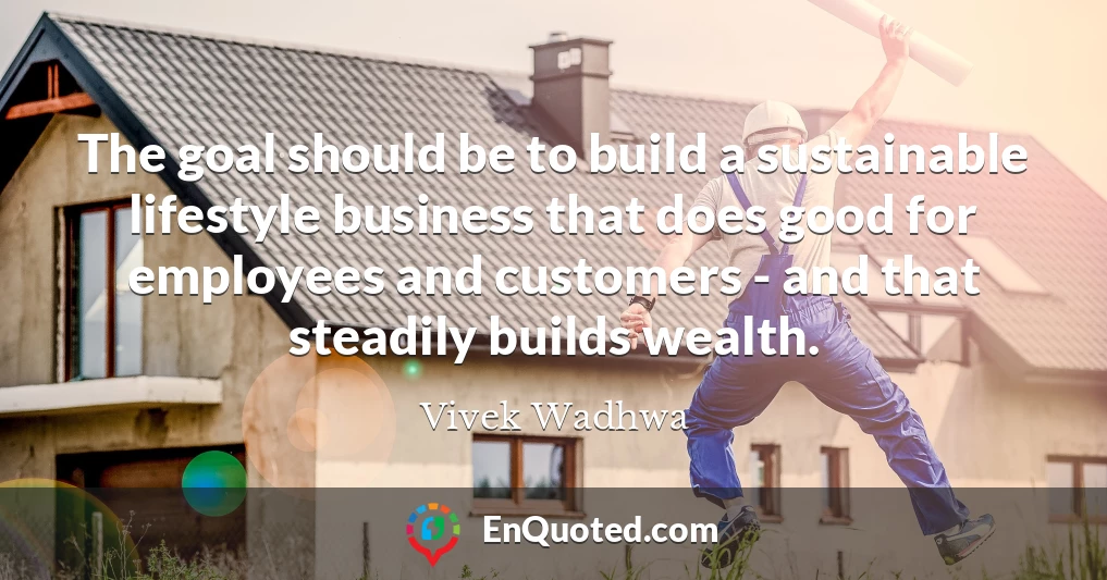 The goal should be to build a sustainable lifestyle business that does good for employees and customers - and that steadily builds wealth.