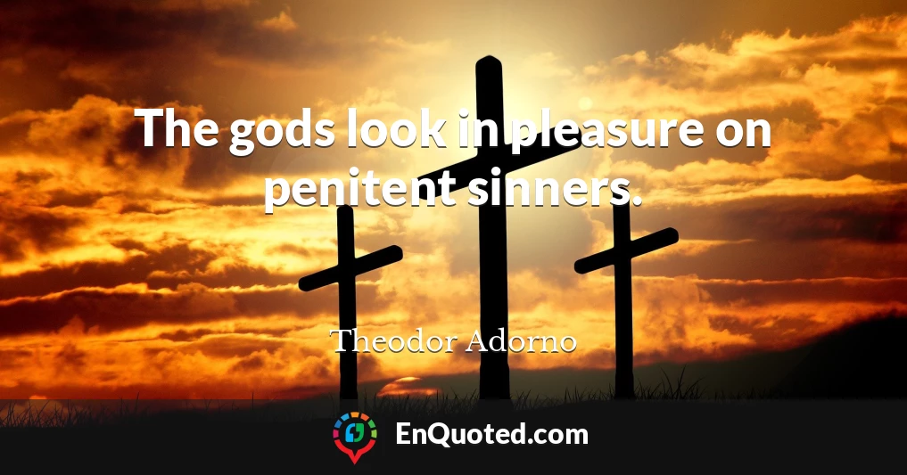 The gods look in pleasure on penitent sinners.