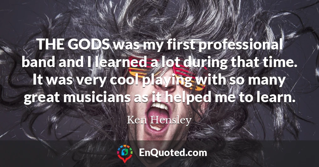 THE GODS was my first professional band and I learned a lot during that time. It was very cool playing with so many great musicians as it helped me to learn.