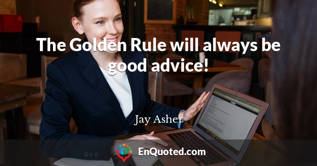 The Golden Rule will always be good advice!