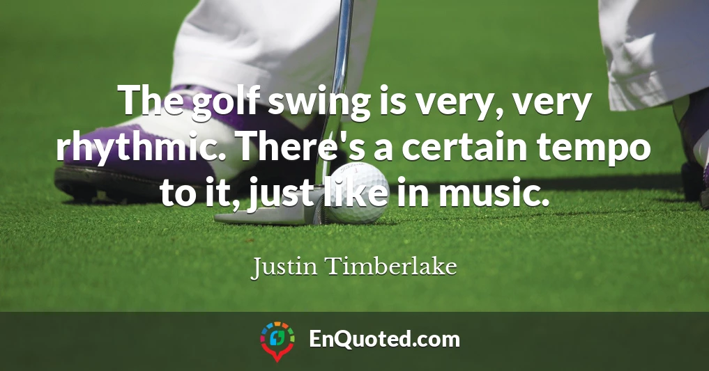 The golf swing is very, very rhythmic. There's a certain tempo to it, just like in music.