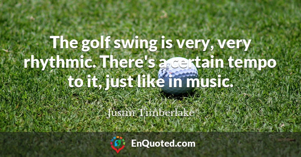 The golf swing is very, very rhythmic. There's a certain tempo to it, just like in music.