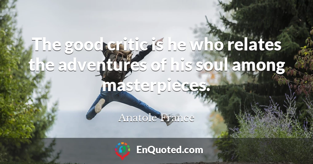 The good critic is he who relates the adventures of his soul among masterpieces.