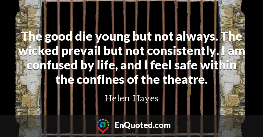 The good die young but not always. The wicked prevail but not consistently. I am confused by life, and I feel safe within the confines of the theatre.