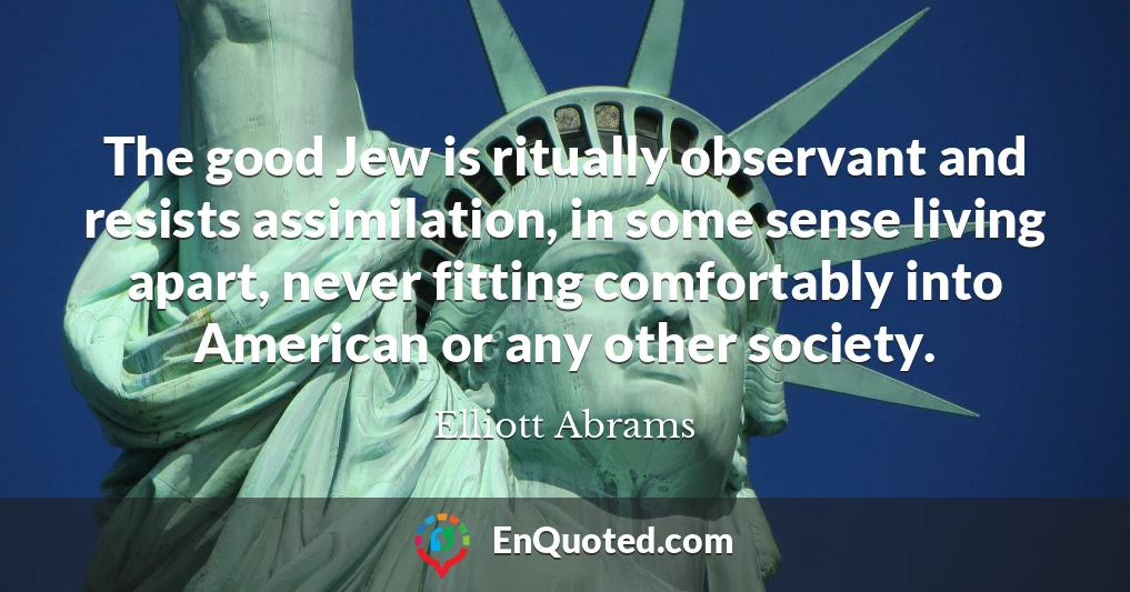 The good Jew is ritually observant and resists assimilation, in some sense living apart, never fitting comfortably into American or any other society.