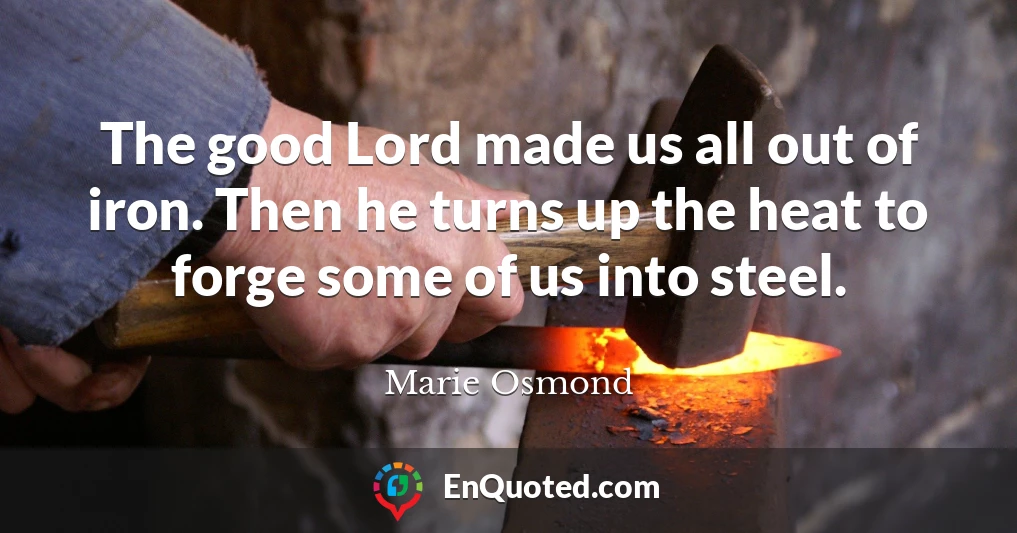 The good Lord made us all out of iron. Then he turns up the heat to forge some of us into steel.