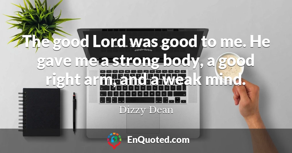 The good Lord was good to me. He gave me a strong body, a good right arm, and a weak mind.
