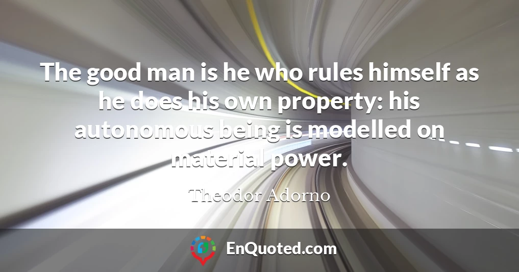 The good man is he who rules himself as he does his own property: his autonomous being is modelled on material power.