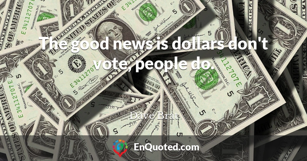 The good news is dollars don't vote, people do.