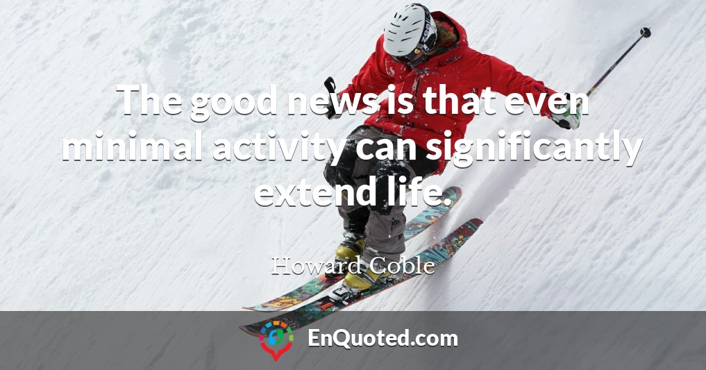 The good news is that even minimal activity can significantly extend life.