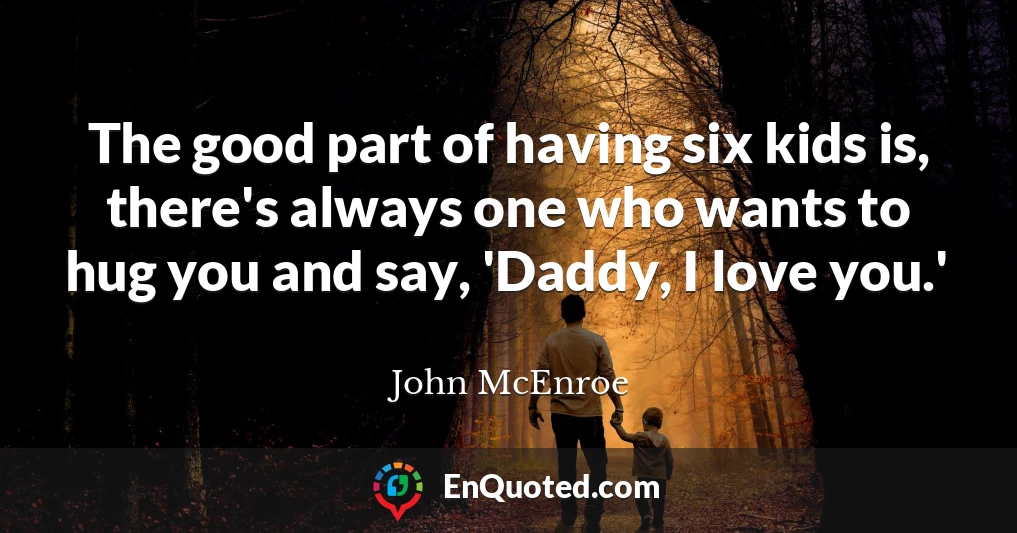 The good part of having six kids is, there's always one who wants to hug you and say, 'Daddy, I love you.'
