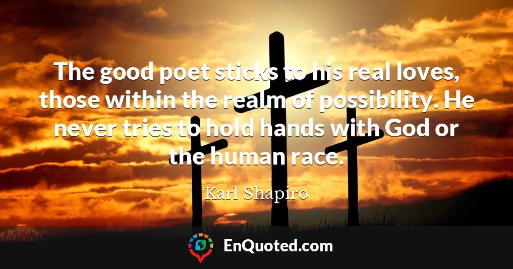 The good poet sticks to his real loves, those within the realm of possibility. He never tries to hold hands with God or the human race.