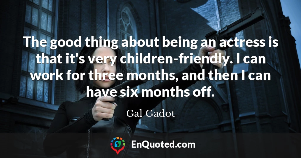 The good thing about being an actress is that it's very children-friendly. I can work for three months, and then I can have six months off.