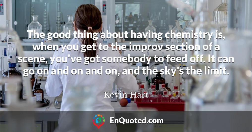 The good thing about having chemistry is, when you get to the improv section of a scene, you've got somebody to feed off. It can go on and on and on, and the sky's the limit.