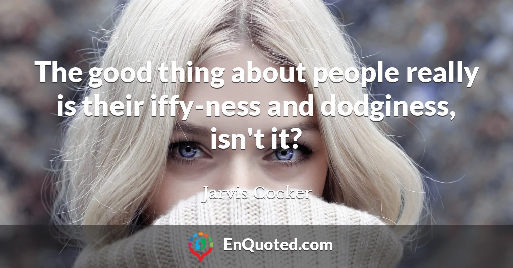 The good thing about people really is their iffy-ness and dodginess, isn't it?