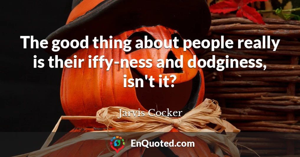 The good thing about people really is their iffy-ness and dodginess, isn't it?