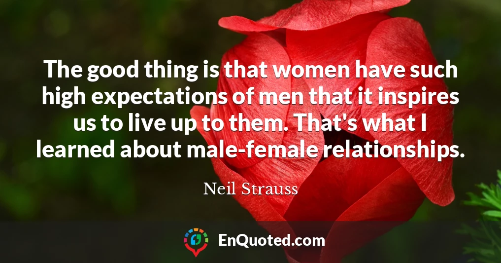 The good thing is that women have such high expectations of men that it inspires us to live up to them. That's what I learned about male-female relationships.