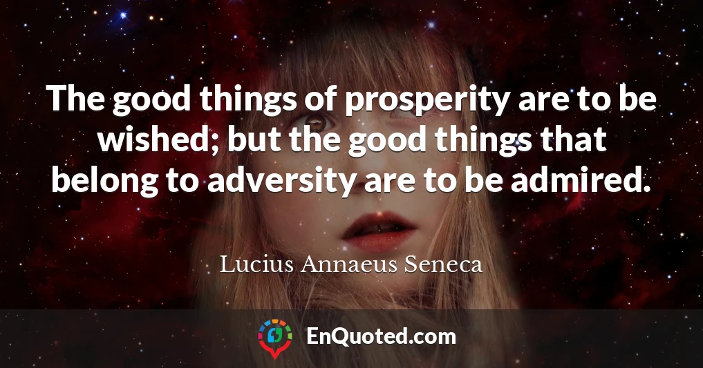 The good things of prosperity are to be wished; but the good things that belong to adversity are to be admired.