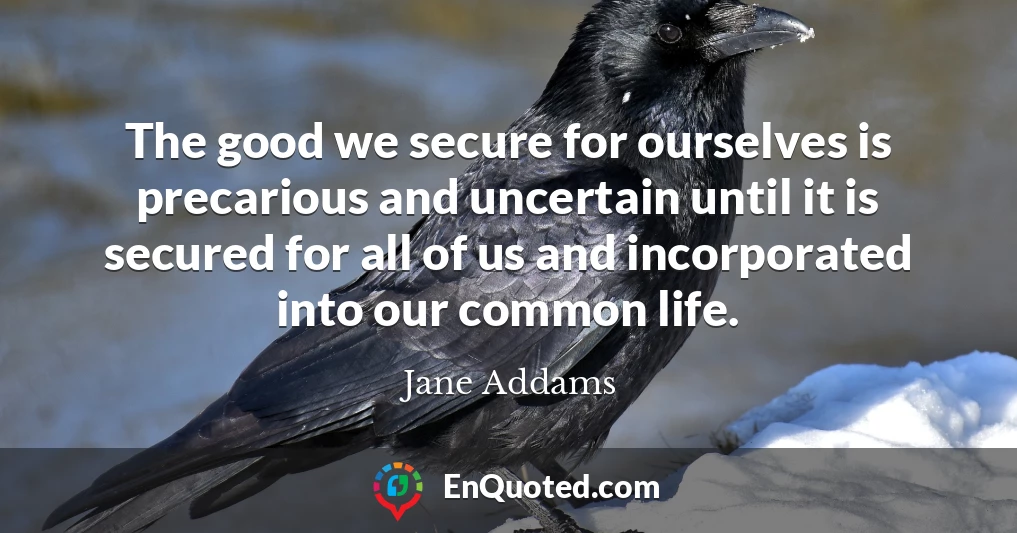 The good we secure for ourselves is precarious and uncertain until it is secured for all of us and incorporated into our common life.