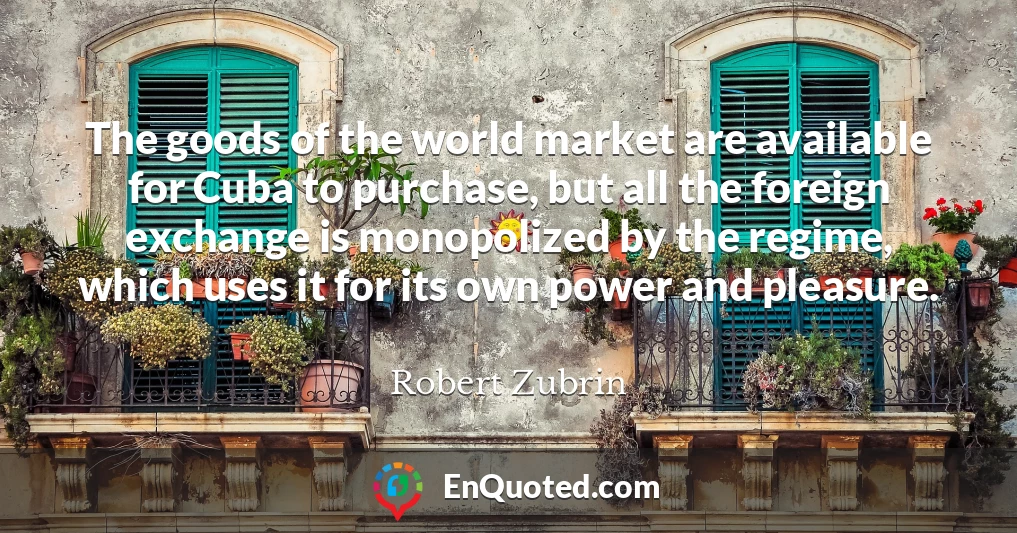 The goods of the world market are available for Cuba to purchase, but all the foreign exchange is monopolized by the regime, which uses it for its own power and pleasure.