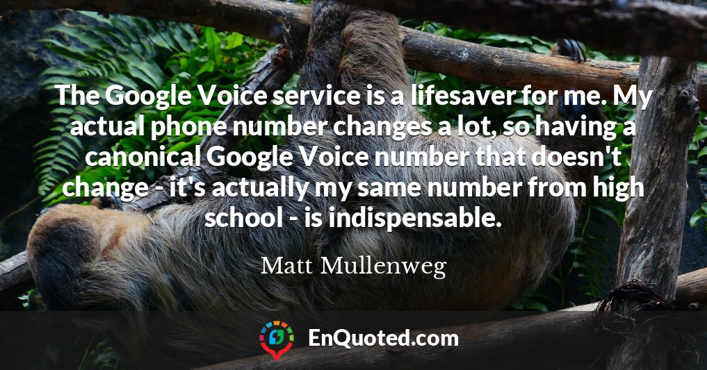 The Google Voice service is a lifesaver for me. My actual phone number changes a lot, so having a canonical Google Voice number that doesn't change - it's actually my same number from high school - is indispensable.