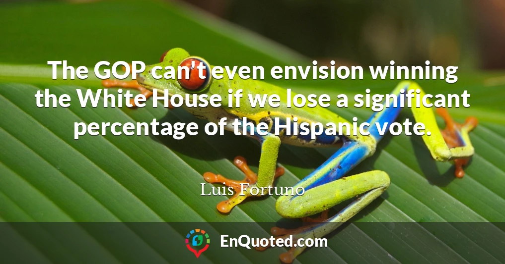 The GOP can't even envision winning the White House if we lose a significant percentage of the Hispanic vote.
