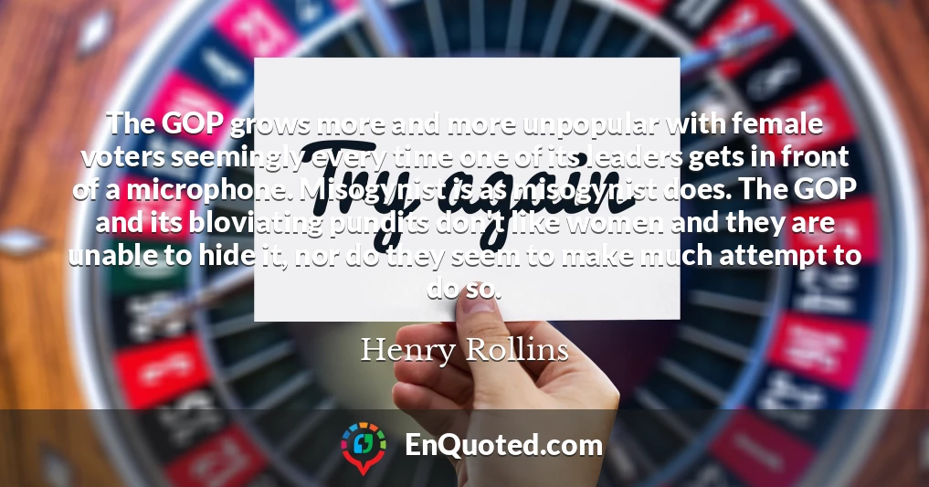 The GOP grows more and more unpopular with female voters seemingly every time one of its leaders gets in front of a microphone. Misogynist is as misogynist does. The GOP and its bloviating pundits don't like women and they are unable to hide it, nor do they seem to make much attempt to do so.