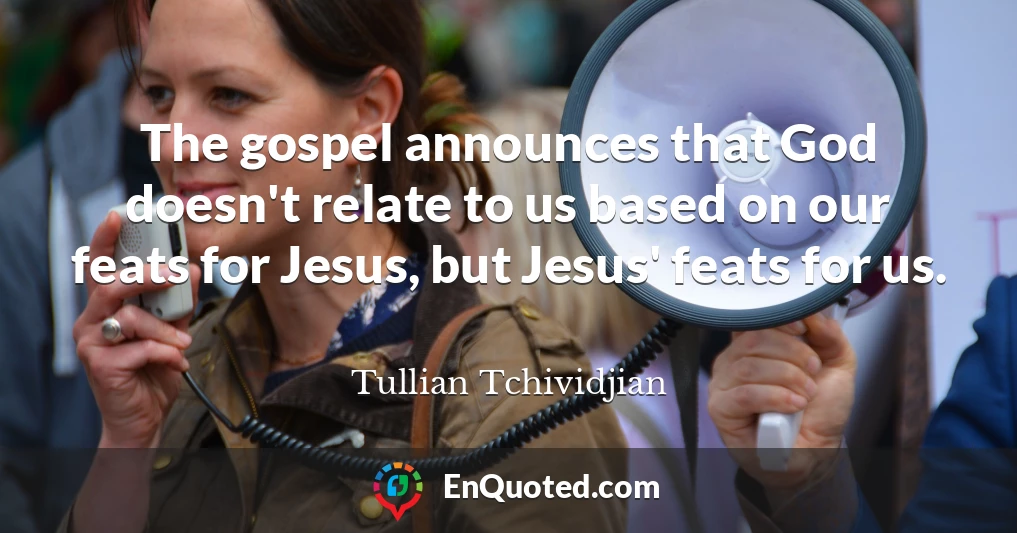 The gospel announces that God doesn't relate to us based on our feats for Jesus, but Jesus' feats for us.